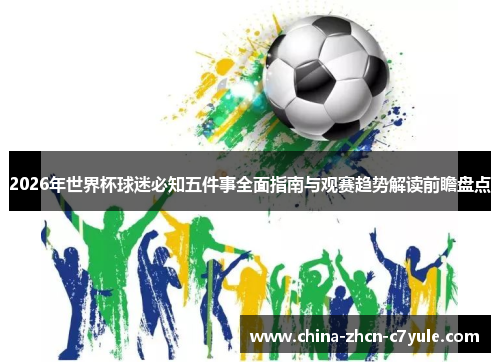 2026年世界杯球迷必知五件事全面指南与观赛趋势解读前瞻盘点