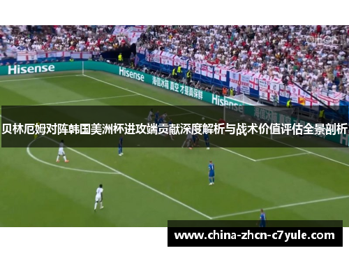 贝林厄姆对阵韩国美洲杯进攻端贡献深度解析与战术价值评估全景剖析