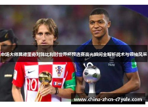 中场大师莫德里奇对阵比利时世界杯预选赛高光瞬间全解析战术与领袖风采 中场大师莫德里奇对阵比利时世界杯预选赛高光瞬间全解析战术与领袖风采