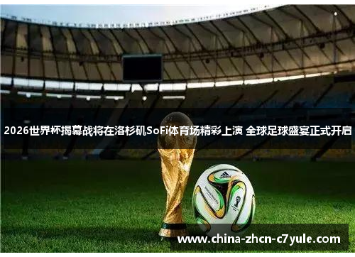 2026世界杯揭幕战将在洛杉矶SoFi体育场精彩上演 全球足球盛宴正式开启