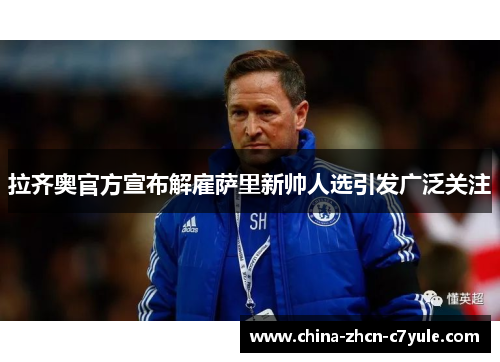 拉齐奥官方宣布解雇萨里新帅人选引发广泛关注