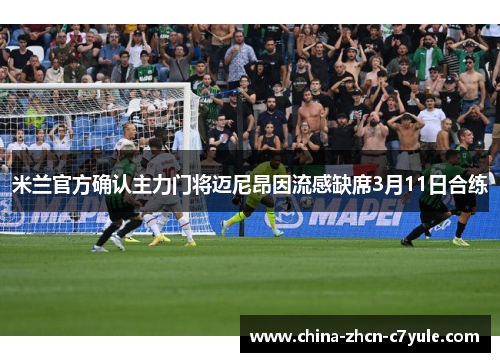 米兰官方确认主力门将迈尼昂因流感缺席3月11日合练 米兰官方确认主力门将迈尼昂因流感缺席3月11日合练