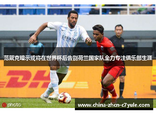 范戴克暗示或将在世界杯后告别荷兰国家队全力专注俱乐部生涯 范戴克暗示或将在世界杯后告别荷兰国家队全力专注俱乐部生涯