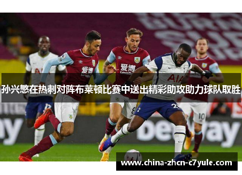孙兴慜在热刺对阵布莱顿比赛中送出精彩助攻助力球队取胜