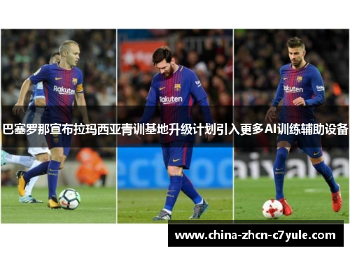巴塞罗那宣布拉玛西亚青训基地升级计划引入更多AI训练辅助设备