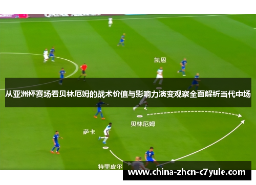 从亚洲杯赛场看贝林厄姆的战术价值与影响力演变观察全面解析当代中场