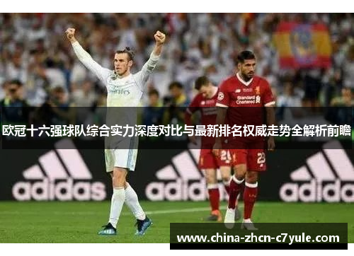 欧冠十六强球队综合实力深度对比与最新排名权威走势全解析前瞻 欧冠十六强球队综合实力深度对比与最新排名权威走势全解析前瞻