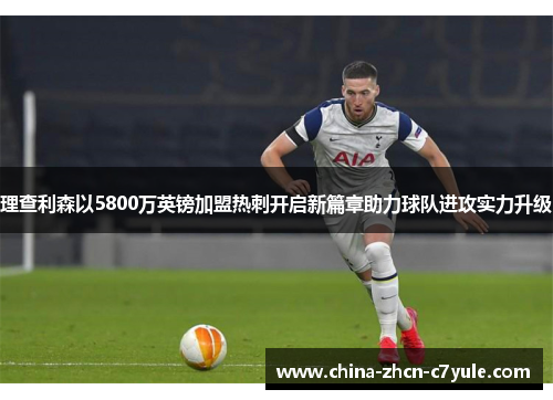 理查利森以5800万英镑加盟热刺开启新篇章助力球队进攻实力升级 理查利森以5800万英镑加盟热刺开启新篇章助力球队进攻实力升级