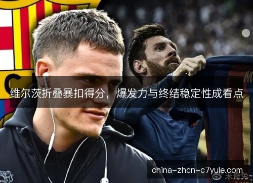 维尔茨折叠暴扣得分，爆发力与终结稳定性成看点